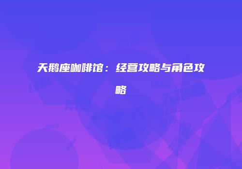 天鹅座咖啡馆：经营攻略与角色攻略