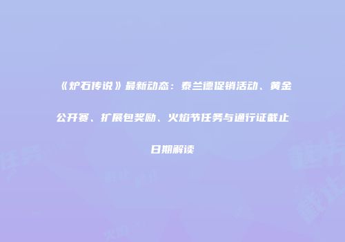 《炉石传说》最新动态：泰兰德促销活动、黄金公开赛、扩展包奖励、火焰节任务与通行证截止日期解读
