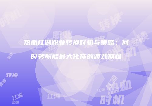 热血江湖职业转换时机与策略：何时转职能最大化你的游戏体验