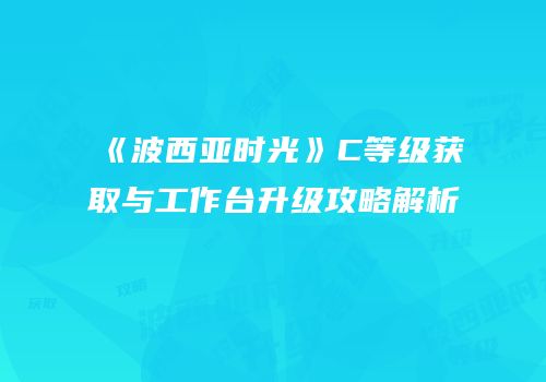 《波西亚时光》C等级获取与工作台升级攻略解析