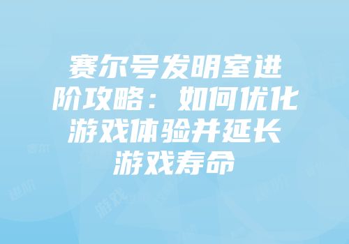 赛尔号发明室进阶攻略：如何优化游戏体验并延长游戏寿命