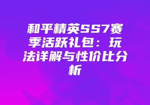 和平精英SS7赛季活跃礼包：玩法详解与性价比分析