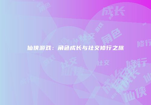 仙侠游戏：角色成长与社交修行之旅