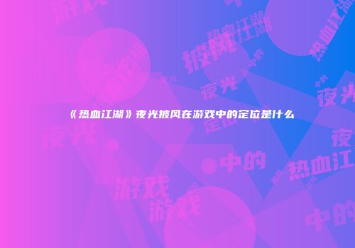 《热血江湖》夜光披风在游戏中的定位是什么