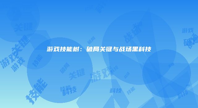 游戏技能树：破局关键与战场黑科技