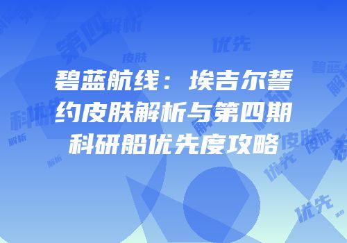 碧蓝航线：埃吉尔誓约皮肤解析与第四期科研船优先度攻略