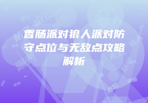 香肠派对狼人派对防守点位与无敌点攻略解析