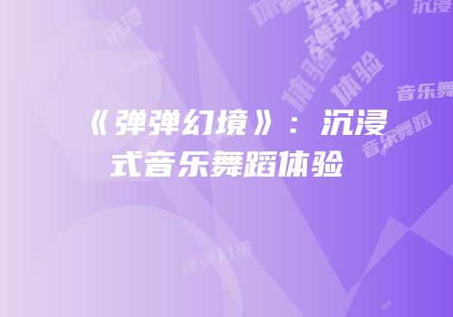 《弹弹幻境》：沉浸式音乐舞蹈体验