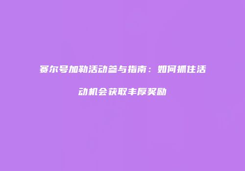 赛尔号加勒活动参与指南:如何抓住活动机会获取丰厚奖励