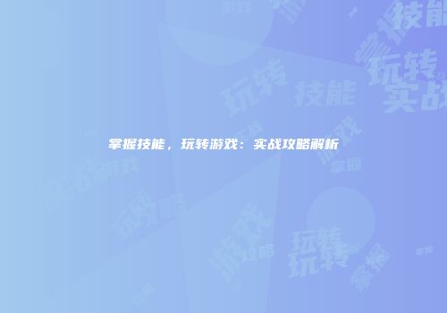 掌握技能，玩转游戏：实战攻略解析