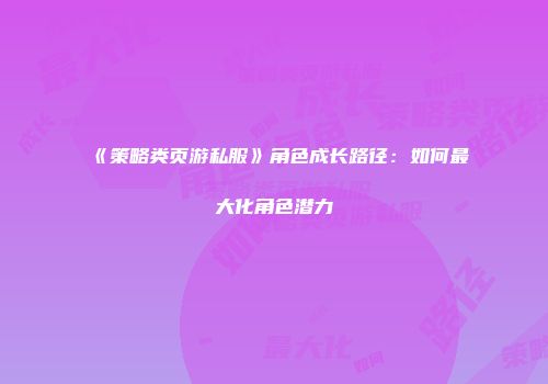 《策略类页游私服》角色成长路径：如何最大化角色潜力