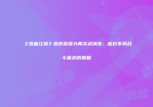 《热血江湖》雪原裁缝大师实战演练：应对不同战斗需求的策略