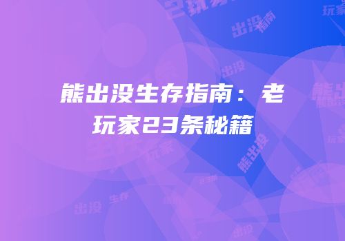 熊出没生存指南：老玩家23条秘籍