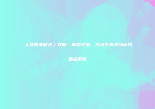 《波西亚时光》攻略：解锁地图、传送系统与隐藏钓鱼点解析
