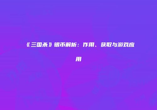 《三国杀》银币解析：作用、获取与游戏应用