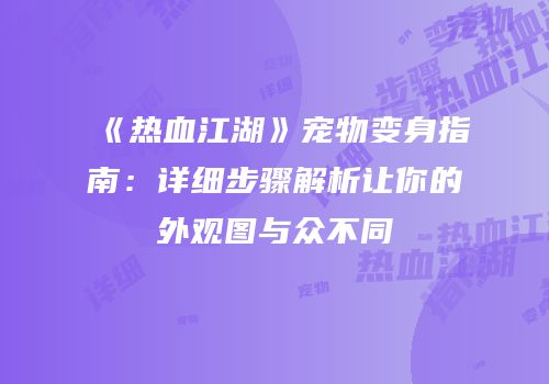 《热血江湖》宠物变身指南：详细步骤解析让你的外观图与众不同