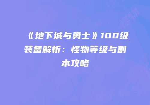 《地下城与勇士》100级装备解析：怪物等级与副本攻略