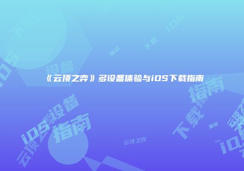 《云顶之弈》多设备体验与iOS下载指南