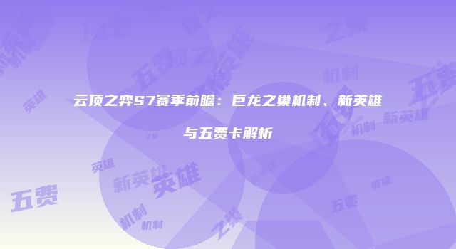 云顶之弈S7赛季前瞻：巨龙之巢机制、新英雄与五费卡解析