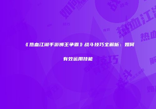 《热血江湖手游狮王争霸》战斗技巧全解析：如何有效运用技能
