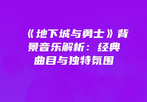 《地下城与勇士》背景音乐解析：经典曲目与独特氛围