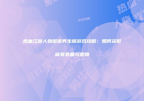 热血江湖人物图谱男生版游戏攻略：如何获取稀有装备与宠物