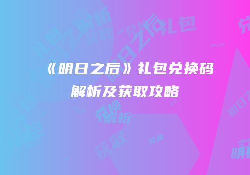 《明日之后》礼包兑换码解析及获取攻略