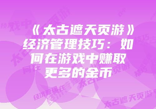 《太古遮天页游》经济管理技巧：如何在游戏中赚取更多的金币