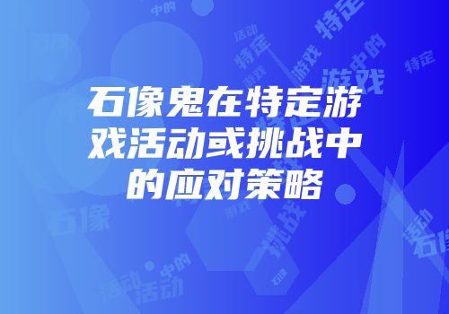 石像鬼在特定游戏活动或挑战中的应对策略