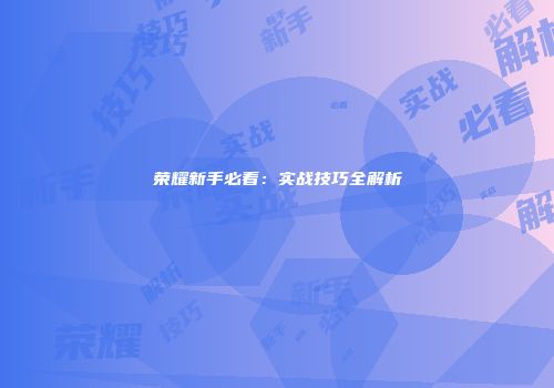 荣耀新手必看：实战技巧全解析