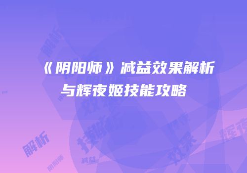 《阴阳师》减益效果解析与辉夜姬技能攻略