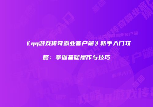 《qq游戏传奇霸业客户端》新手入门攻略：掌握基础操作与技巧