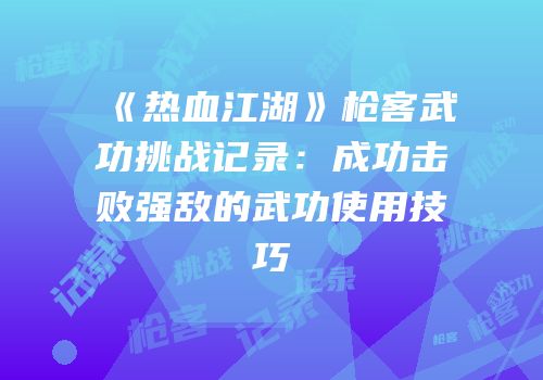 《热血江湖》枪客武功挑战记录：成功击败强敌的武功使用技巧