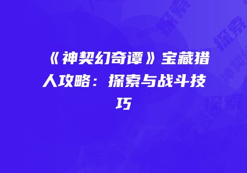 《神契幻奇谭》宝藏猎人攻略：探索与战斗技巧