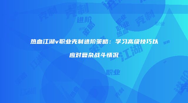 热血江湖v职业克制进阶策略：学习高级技巧以应对复杂战斗情况