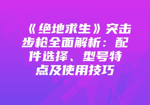 《绝地求生》突击步枪全面解析：配件选择、型号特点及使用技巧