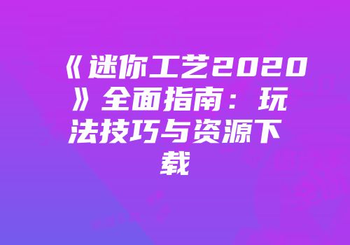 《迷你工艺2020》全面指南：玩法技巧与资源下载