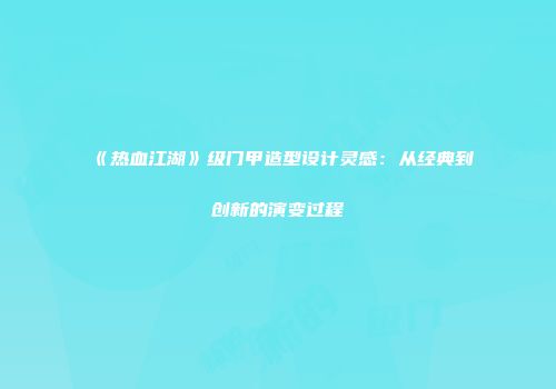 《热血江湖》级门甲造型设计灵感：从经典到创新的演变过程