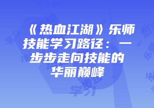 《热血江湖》乐师技能学习路径:一步步走向技能的华丽巅峰