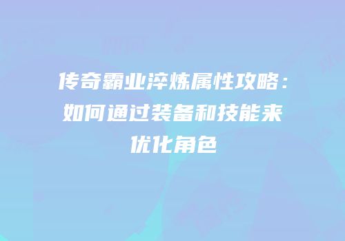 传奇霸业淬炼属性攻略：如何通过装备和技能来优化角色