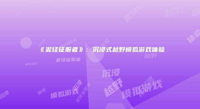 《泥径征服者》：沉浸式越野模拟游戏体验