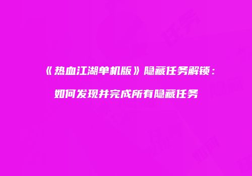 《热血江湖单机版》隐藏任务解锁：如何发现并完成所有隐藏任务