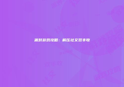 派对游戏攻略：解压社交双丰收