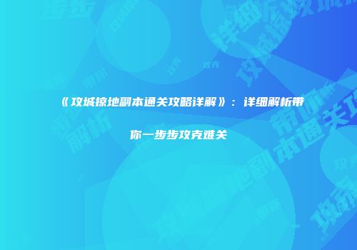 《攻城掠地副本通关攻略详解》：详细解析带你一步步攻克难关