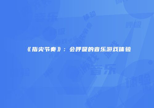 《指尖节奏》：会呼吸的音乐游戏体验