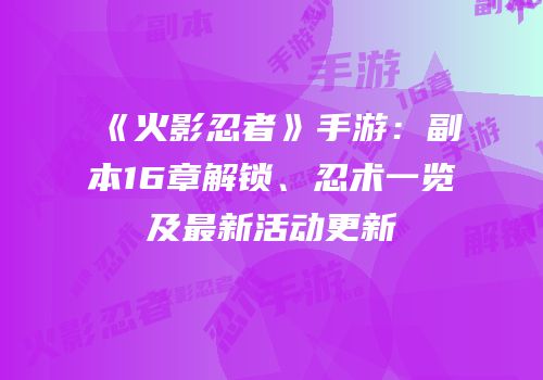 《火影忍者》手游：副本16章解锁、忍术一览及最新活动更新
