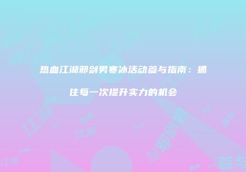 热血江湖邪剑男寒冰活动参与指南:抓住每一次提升实力的机会