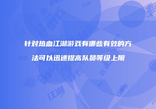 针对热血江湖游戏有哪些有效的方法可以迅速提高队员等级上限