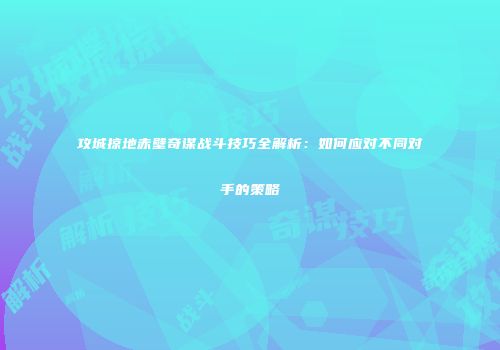 攻城掠地赤壁奇谋战斗技巧全解析：如何应对不同对手的策略