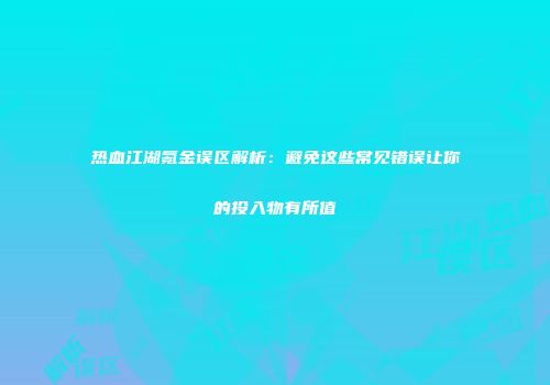 热血江湖氪金误区解析：避免这些常见错误让你的投入物有所值